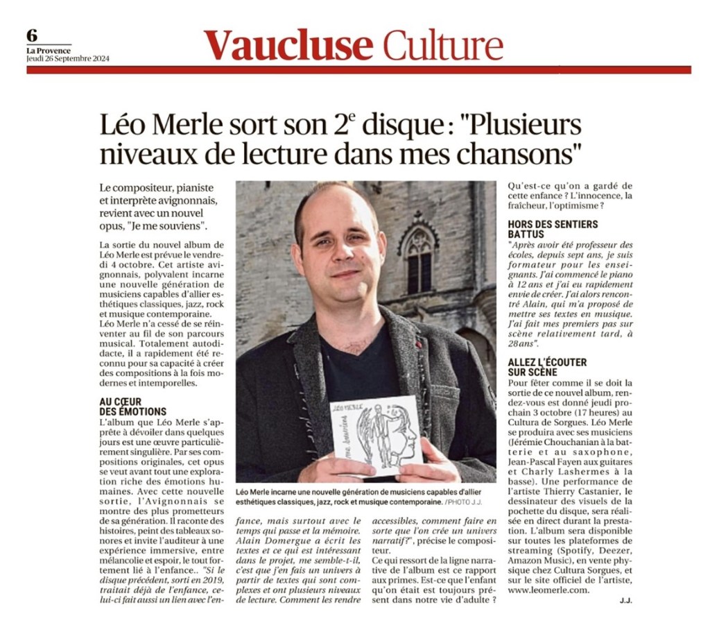 Léo Merle sort son 2e disque : "Plusieurs niveaux de lecture dans mes chansons"

Le compositeur, pianiste et interprète avignonnais, revient avec un nouvel opus, "Je me souviens".

La sortie du nouvel album de Léo Merle est prévue le vendredi 4 octobre. Cet artiste avignonnais, polyvalent, incarne une nouvelle génération de musiciens capables d'allier esthétiques classiques, jazz, rock et musique contemporaine. Léo Merle n'a cessé de se réinventer au fil de son parcours musical. Totalement autodidacte, il a rapidement été reconnu pour sa capacité à créer des compositions à la fois modernes et intemporelles.

AU CŒUR DES ÉMOTIONS

L'album que Léo Merle s'apprête à dévoiler dans quelques jours est une œuvre particulièrement singulière. Par ses compositions originales, cet opus se veut avant tout une exploration riche des émotions humaines. Avec cette nouvelle sortie, l'Avignonnais se montre des plus prometteurs de sa génération. Il raconte des histoires, peint des tableaux sonores et invite l'auditeur à une expérience immersive, entre mélancolie et espoir, le tout fortement lié à l'enfance. "Si le disque précédent, paru en 2019, parlait déjà de l'enfance, celui-ci fait aussi le lien avec la mémoire, mais surtout avec le temps qui passe et la mémoire. Alain, qui écrit les textes et ce qui est intéressant pour lui, me semble-t-il, c'est que j'en fais un univers à partir de textes qui sont parfois de plus en plus accessibles, comment faire en sorte que l'on crée un univers narratif ?", précise le compositeur.

Ce qui ressort de la ligne narrative de l'album est ce rapport au temps. Est-ce que l'enfant qu'on était est toujours présent en nous ? Qu'est-ce qu'on a gardé de cette enfance ? L'innocence, la fraîcheur, l'optimisme ?

HORS DES SENTIERS BATTUS

"Après avoir été professeur des écoles, depuis sept ans, je suis formateur pour les enseignants. J'ai commencé le piano à 12 ans et j'ai eu rapidement envie de créer. J'ai alors rencontré Alain, qui m'a proposé de mettre ses textes en musique. J'ai fait mes premiers pas sur scène relativement tard, à 28 ans".

ALLEZ L'ÉCOUTER SUR SCÈNE

Pour fêter comme il se doit la sortie de ce nouvel album, rendez-vous est donné jeudi prochain 3 octobre (17 heures) au Cultura de Sorgues. Léo Merle se produira avec ses musiciens (Jérémie Chouchanian à la batterie et au saxophone, Jean-Pascal Fayen aux guitares et Charly Lashermes à la basse). Une performance de l'artiste Thierry Castanier, le dessinateur des visuels de la pochette du disque, sera réalisée en direct durant la prestation. L'album sera disponible sur toutes les plateformes de streaming (Spotify, Deezer, Amazon Music), en vente physique chez Cultura Sorgues, et sur le site officiel de l'artiste, www.leomerle.com.